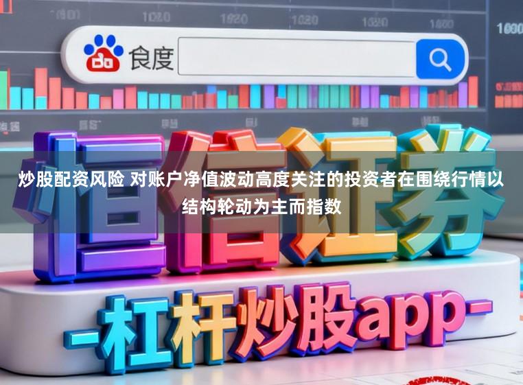 炒股配资风险 对账户净值波动高度关注的投资者在围绕行情以结构轮动为主而指数