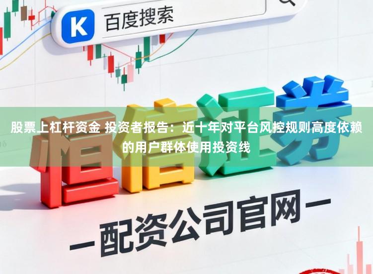 股票上杠杆资金 投资者报告：近十年对平台风控规则高度依赖的用户群体使用投资线
