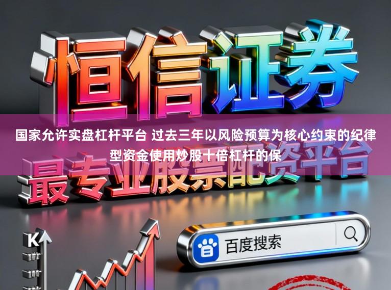 国家允许实盘杠杆平台 过去三年以风险预算为核心约束的纪律型资金使用炒股十倍杠杆的保