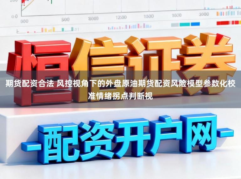 期货配资合法 风控视角下的外盘原油期货配资风险模型参数化校准情绪拐点判断视