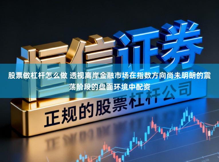 股票做杠杆怎么做 透视离岸金融市场在指数方向尚未明朗的震荡阶段的盘面环境中配资