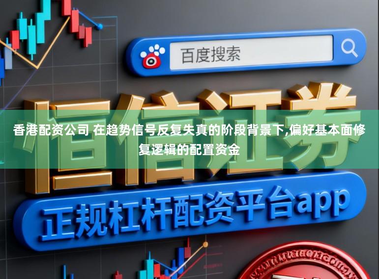 香港配资公司 在趋势信号反复失真的阶段背景下,偏好基本面修复逻辑的配置资金