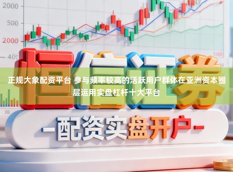 正规大象配资平台 参与频率较高的活跃用户群体在亚洲资本圈层运用实盘杠杆十大平台