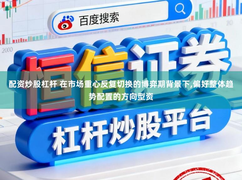 配资炒股杠杆 在市场重心反复切换的博弈期背景下,偏好整体趋势配置的方向型资