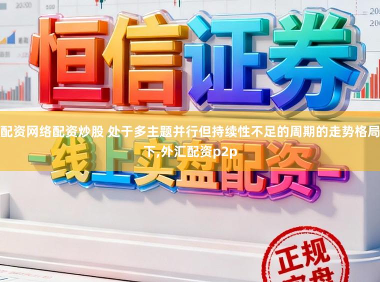 配资网络配资炒股 处于多主题并行但持续性不足的周期的走势格局下,外汇配资p2p