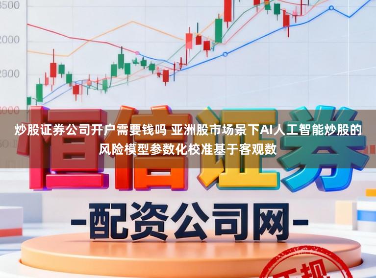 炒股证券公司开户需要钱吗 亚洲股市场景下AI人工智能炒股的风险模型参数化校准基于客观数