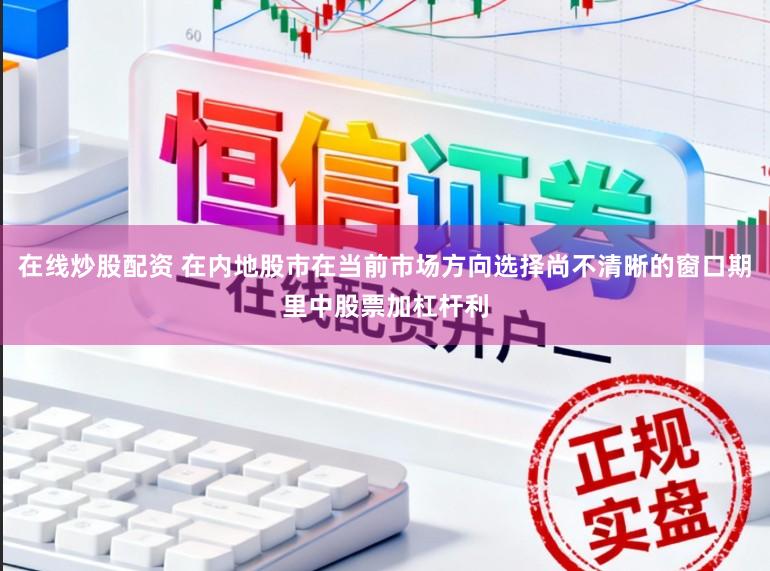 在线炒股配资 在内地股市在当前市场方向选择尚不清晰的窗口期里中股票加杠杆利