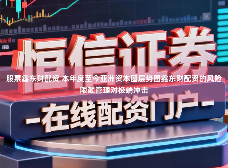 股票鑫东财配资 本年度至今亚洲资本圈层势图鑫东财配资的风险限额管理对极端冲击