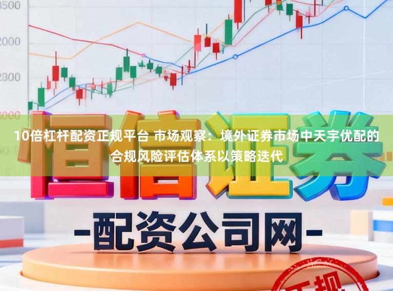10倍杠杆配资正规平台 市场观察：境外证券市场中天宇优配的合规风险评估体系以策略迭代