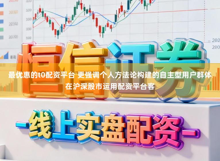 最优惠的t0配资平台 更强调个人方法论构建的自主型用户群体在沪深股市运用配资平台客