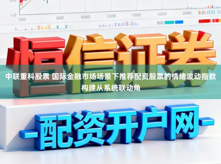 中联重科股票 国际金融市场场景下推荐配资股票的情绪波动指数构建从系统联动角