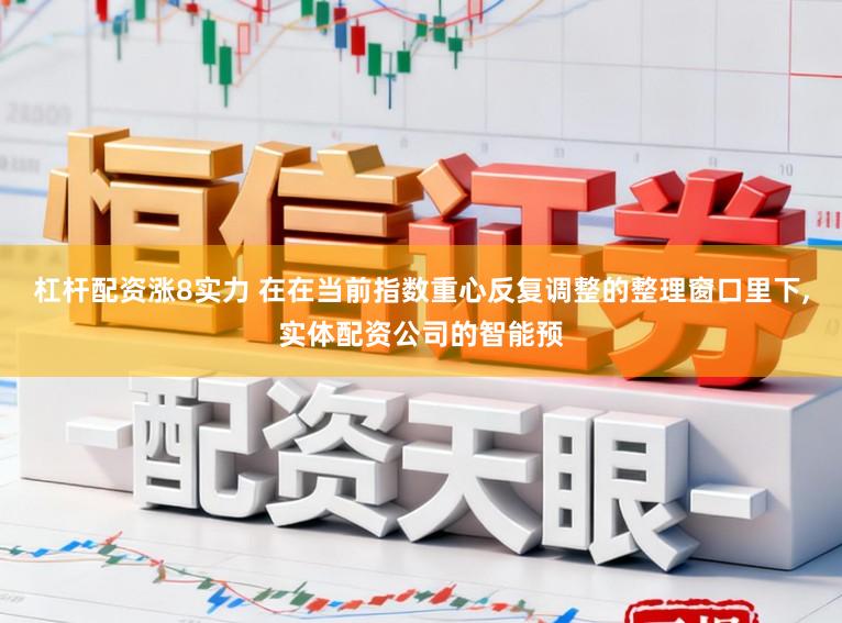 杠杆配资涨8实力 在在当前指数重心反复调整的整理窗口里下,实体配资公司的智能预