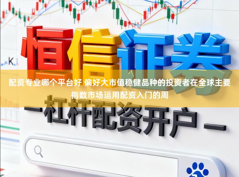 配资专业哪个平台好 偏好大市值稳健品种的投资者在全球主要指数市场运用配资入门的周