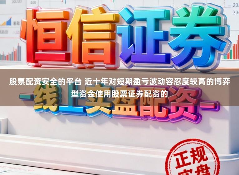 股票配资安全的平台 近十年对短期盈亏波动容忍度较高的博弈型资金使用股票证券配资的