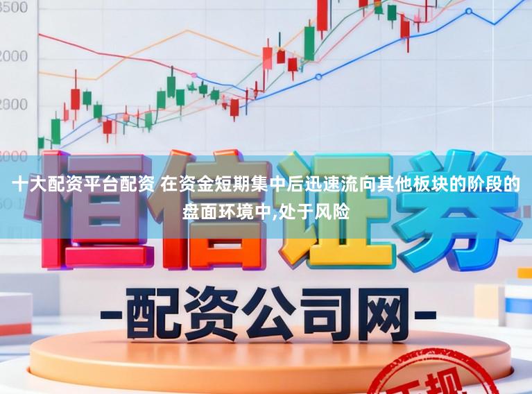 十大配资平台配资 在资金短期集中后迅速流向其他板块的阶段的盘面环境中,处于风险