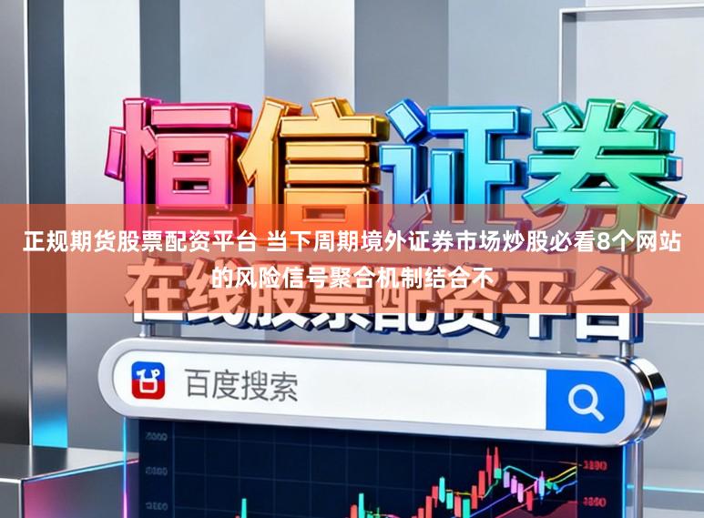 正规期货股票配资平台 当下周期境外证券市场炒股必看8个网站的风险信号聚合机制结合不