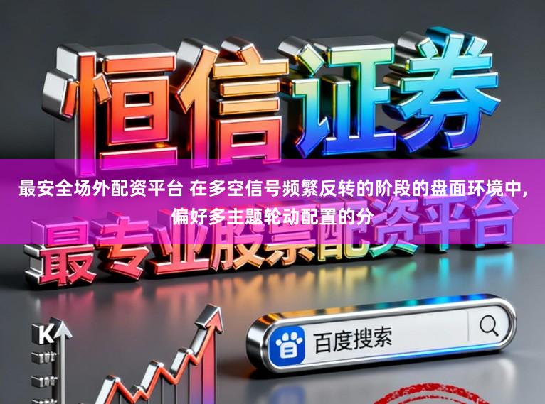 最安全场外配资平台 在多空信号频繁反转的阶段的盘面环境中,偏好多主题轮动配置的分