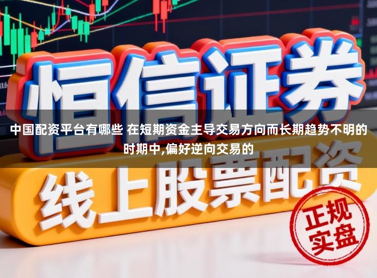 中国配资平台有哪些 在短期资金主导交易方向而长期趋势不明的时期中,偏好逆向交易的