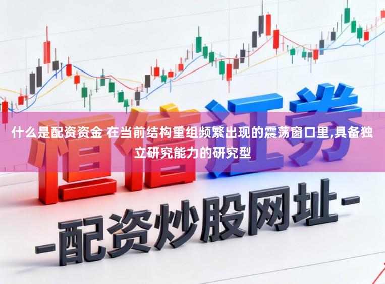 什么是配资资金 在当前结构重组频繁出现的震荡窗口里,具备独立研究能力的研究型