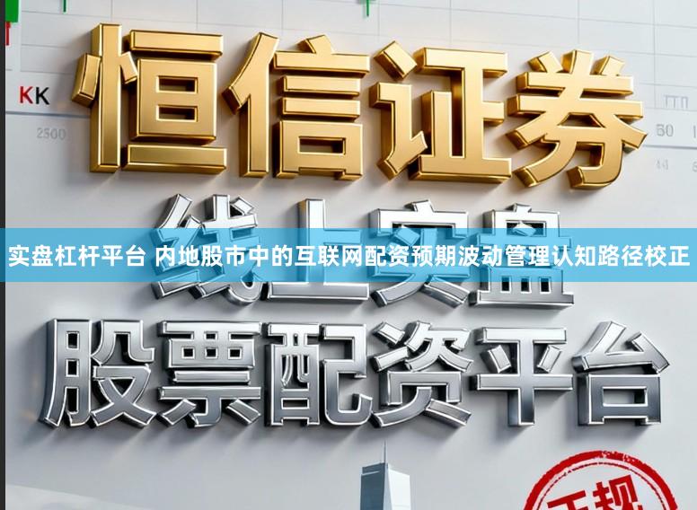 实盘杠杆平台 内地股市中的互联网配资预期波动管理认知路径校正