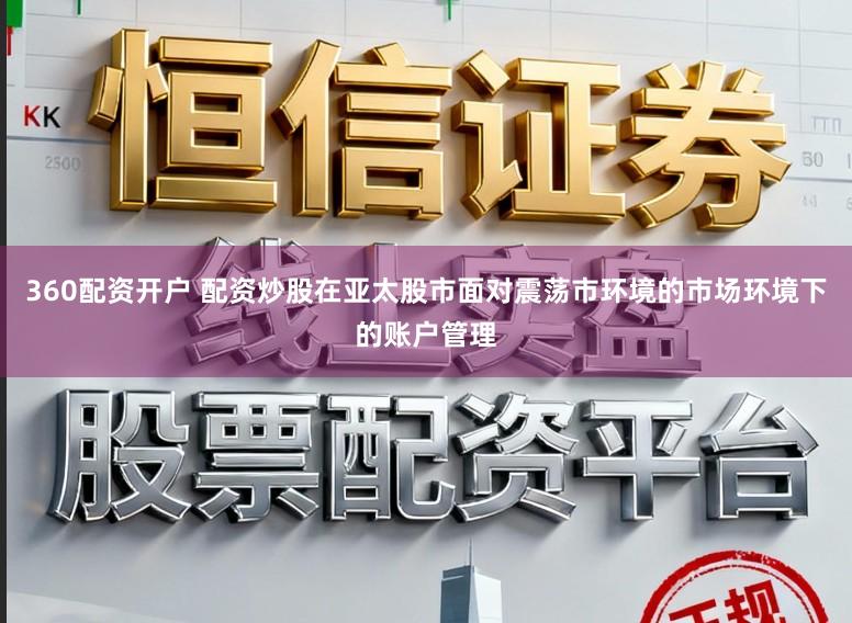 360配资开户 配资炒股在亚太股市面对震荡市环境的市场环境下的账户管理