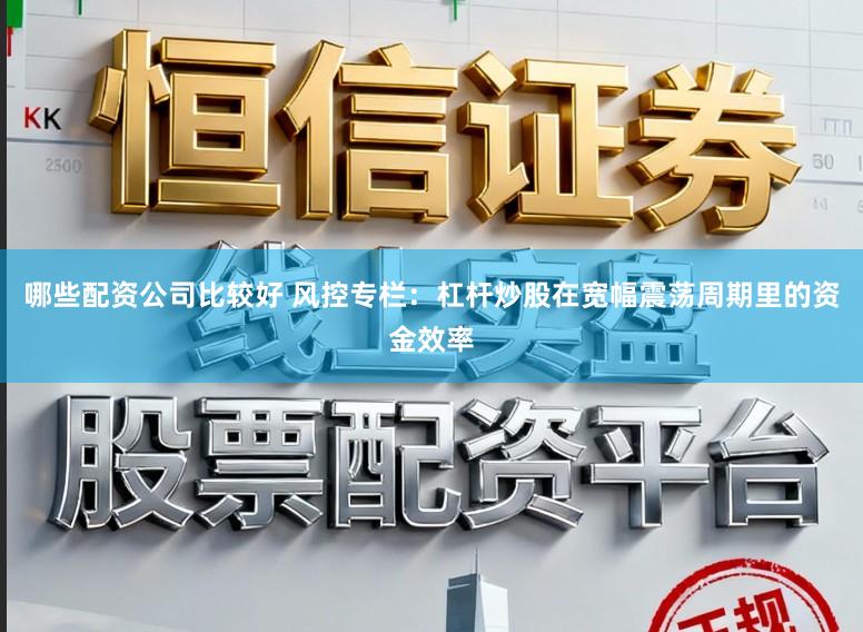 哪些配资公司比较好 风控专栏：杠杆炒股在宽幅震荡周期里的资金效率
