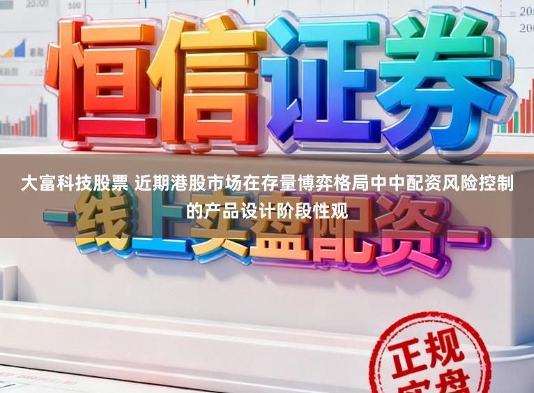 大富科技股票 近期港股市场在存量博弈格局中中配资风险控制的产品设计阶段性观