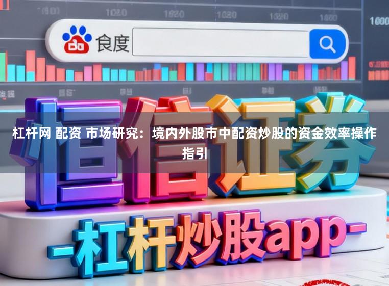 杠杆网 配资 市场研究:境内外股市中配资炒股的资金效率操作指引