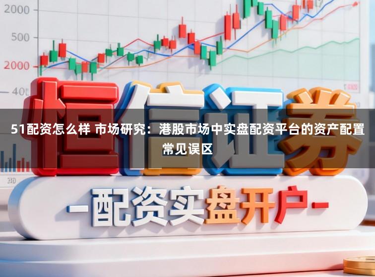 51配资怎么样 市场研究：港股市场中实盘配资平台的资产配置常见误区