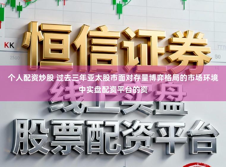 个人配资炒股 过去三年亚太股市面对存量博弈格局的市场环境中实盘配资平台的资