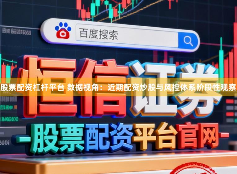 股票配资杠杆平台 数据视角:近期配资炒股与风控体系阶段性观察