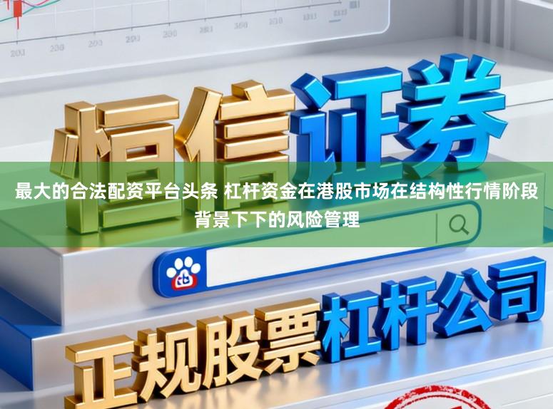 最大的合法配资平台头条 杠杆资金在港股市场在结构性行情阶段背景下下的风险管理