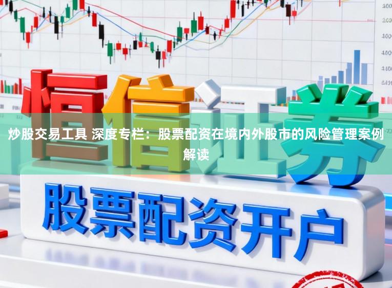 炒股交易工具 深度专栏：股票配资在境内外股市的风险管理案例解读