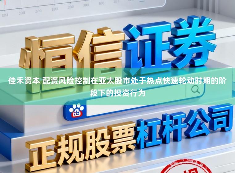 佳禾资本 配资风险控制在亚太股市处于热点快速轮动时期的阶段下的投资行为