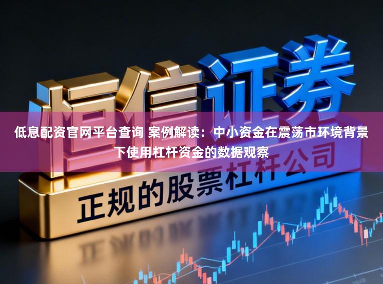 低息配资官网平台查询 案例解读：中小资金在震荡市环境背景下使用杠杆资金的数据观察