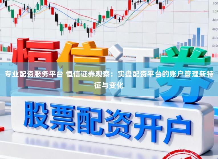 专业配资服务平台 恒信证券观察：实盘配资平台的账户管理新特征与变化