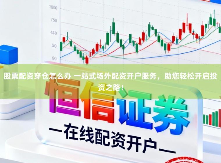 股票配资穿仓怎么办 一站式场外配资开户服务，助您轻松开启投资之路！