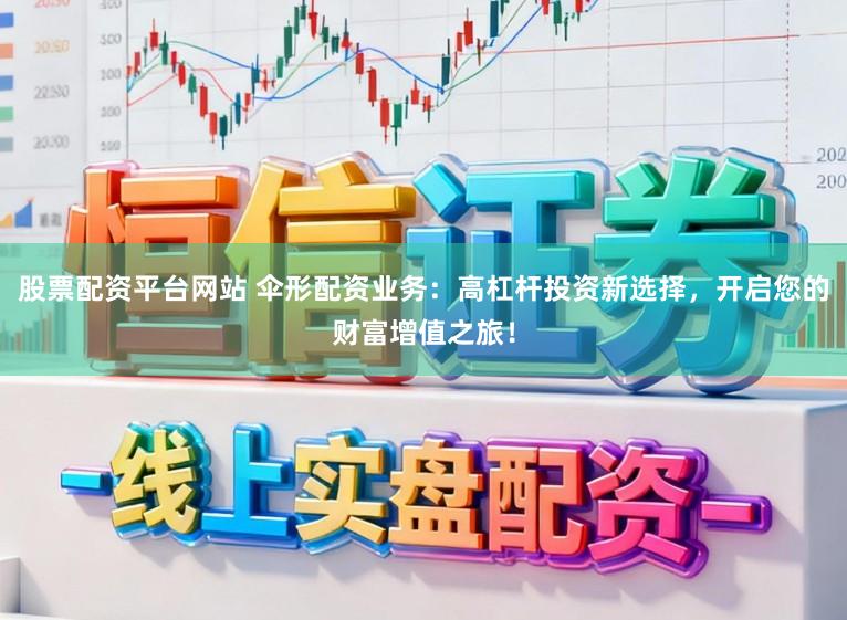 股票配资平台网站 伞形配资业务：高杠杆投资新选择，开启您的财富增值之旅！