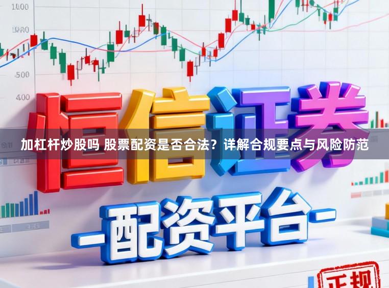 加杠杆炒股吗 股票配资是否合法？详解合规要点与风险防范