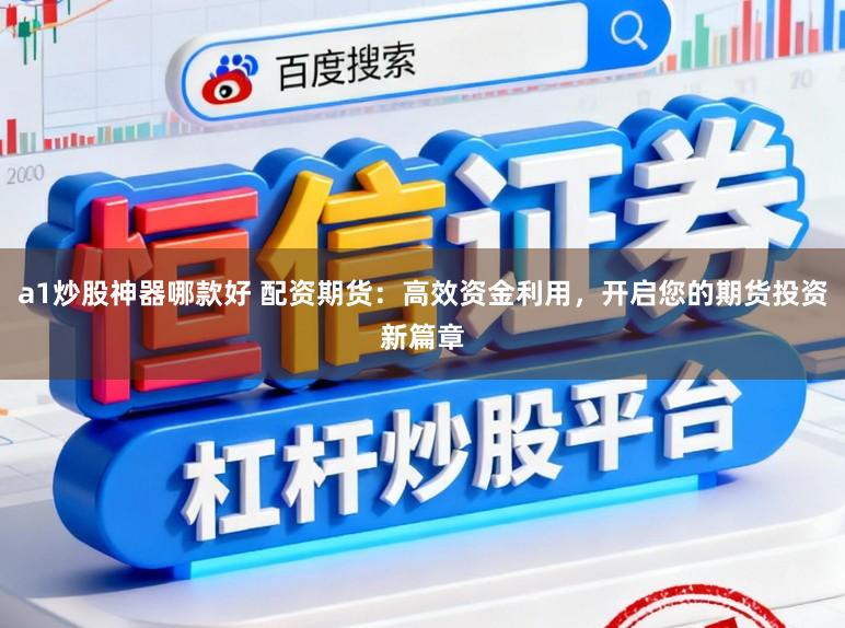 a1炒股神器哪款好 配资期货：高效资金利用，开启您的期货投资新篇章