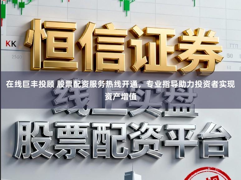 在线巨丰投顾 股票配资服务热线开通，专业指导助力投资者实现资产增值