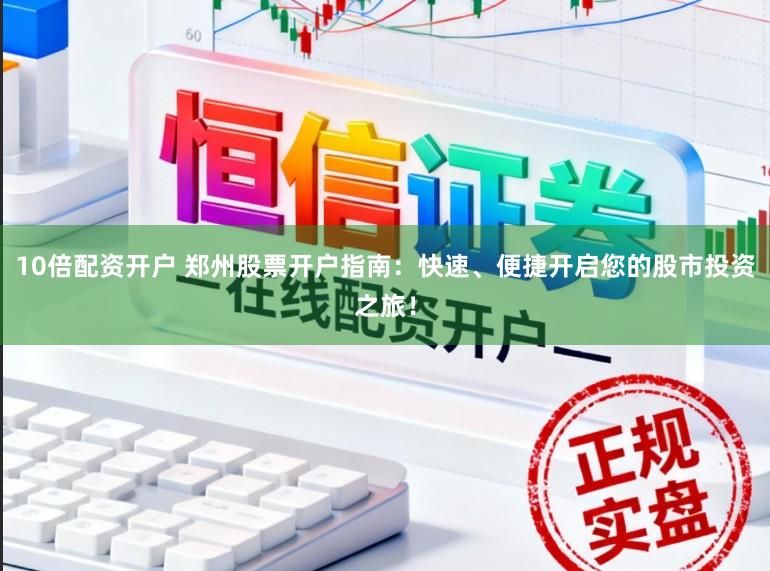 10倍配资开户 郑州股票开户指南:快速、便捷开启您的股市投资之旅!