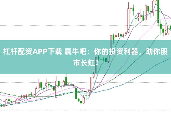 杠杆配资APP下载 赢牛吧：你的投资利器，助你股市长虹！