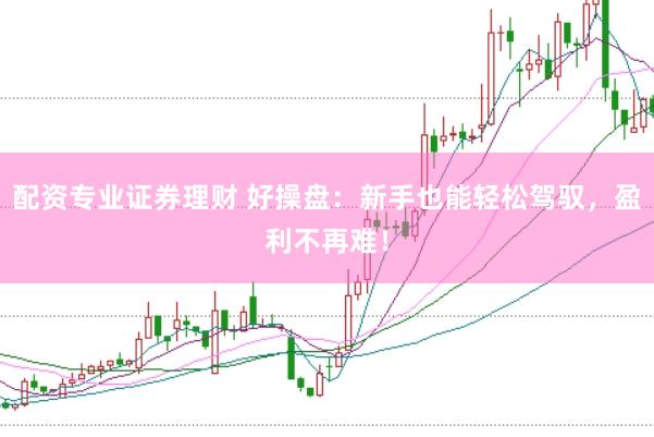 配资专业证券理财 好操盘：新手也能轻松驾驭，盈利不再难！