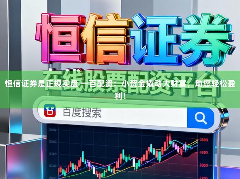 恒信证券是正规实盘 一百配资:小资金撬动大财富,助您轻松盈利!