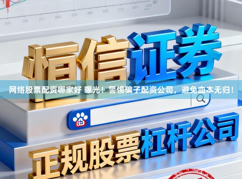 网络股票配资哪家好 曝光!警惕骗子配资公司,避免血本无归!