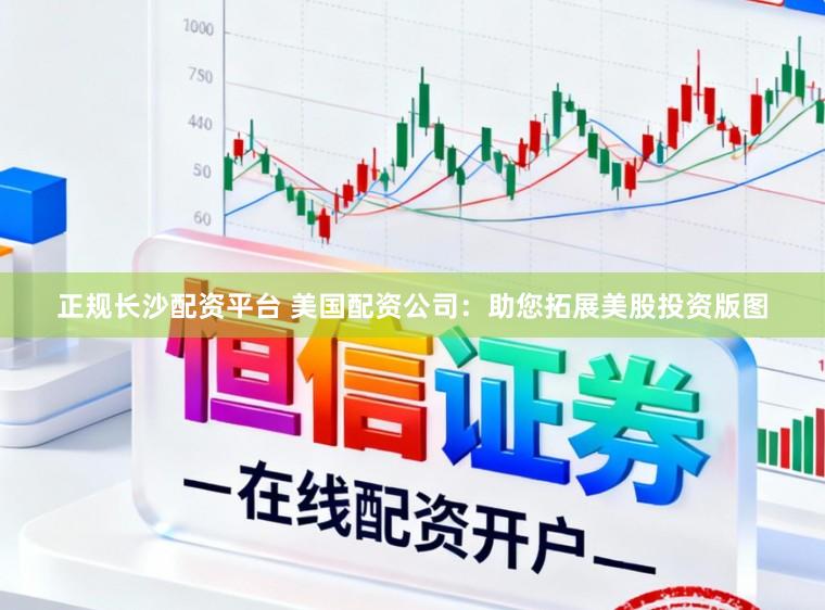 正规长沙配资平台 美国配资公司：助您拓展美股投资版图