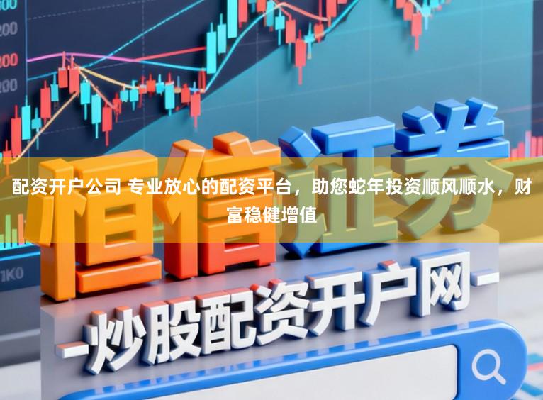 配资开户公司 专业放心的配资平台，助您蛇年投资顺风顺水，财富稳健增值