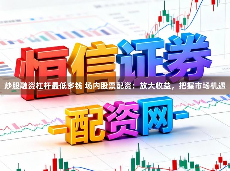 炒股融资杠杆最低多钱 场内股票配资：放大收益，把握市场机遇