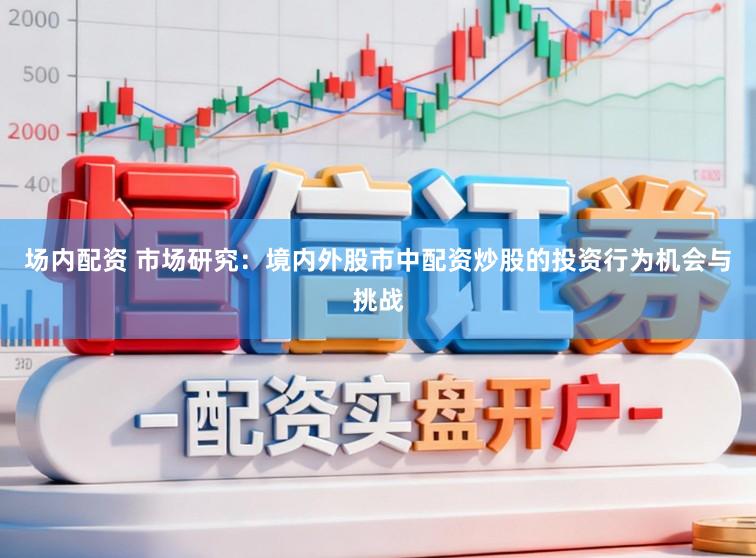 场内配资 市场研究：境内外股市中配资炒股的投资行为机会与挑战